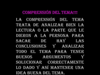 COMPRENSIÓN DEL TEMA!!!la comprensión del tema trata de analizar bien la lectura o la parte que le dieron a la persona para sacar de hay las conclusiones y analizar todo el tema para tener buenos argumentos y solucionar correctamente lo dado y así mantener una idea buena del tema.
