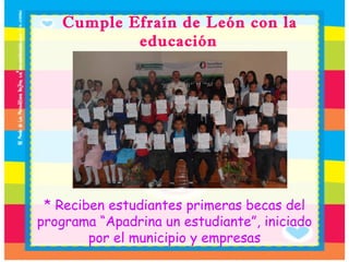* Reciben estudiantes primeras becas del programa “Apadrina un estudiante”, iniciado por el municipio y empresas Cumple Efraín de León con la educación   