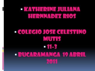 KATHERINE JULIANA HERNNADEZ RIOS  COLEGIO JOSE CELESTINO MUTIS   11-3 BUCARAMANGA  19 ABRIL 2011 