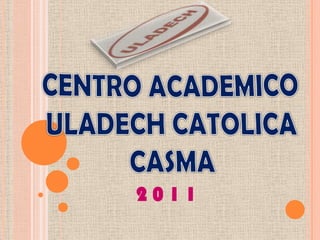 CENTRO ACADEMICO ULADECH CATOLICA CASMA 2 0 1 1  