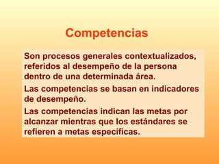 Son procesos generales contextualizados, referidos al desempeño de la persona dentro de una determinada área. Las competencias se basan en indicadores de desempeño. Las competencias indican las metas por alcanzar mientras que los estándares se refieren a metas específicas. Competencias 