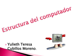 Estructura del computador Yulieth Teresa Cubillos Moreno. 