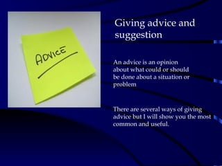 Giving advice and suggestion  An advice is an opinion about what could or should be done about a situation or problem There are several ways of giving advice but I will show you the most common and useful. 