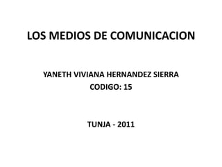 LOS MEDIOS DE COMUNICACION YANETH VIVIANA HERNANDEZ SIERRA CODIGO: 15 TUNJA - 2011 