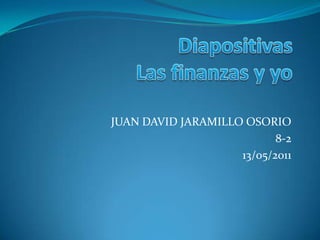 Diapositivas Las finanzas y yo  JUAN DAVID JARAMILLO OSORIO  8-2 13/05/2011 
