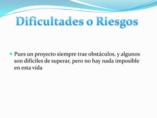 Pues un proyecto siempre trae obstáculos, y algunos son difíciles de superar, pero no hay nada imposible  en esta vida Dificultades o Riesgos 