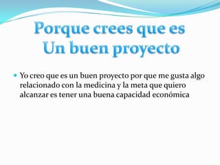 Yo creo que es un buen proyecto por que me gusta algo relacionado con la medicina y la meta que quiero alcanzar es tener una buena capacidad económica Porque crees que es Un buen proyecto