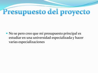 No se pero creo que mí presupuesto principal es estudiar en una universidad especializada y hacer varias especializaciones Presupuesto del proyecto