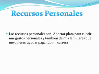 Los recursos personales son: Ahorrar plata para cubrir mis gastos personales y también de mis familiares que me quieran ayudar pagando mi carrera Recursos Personales