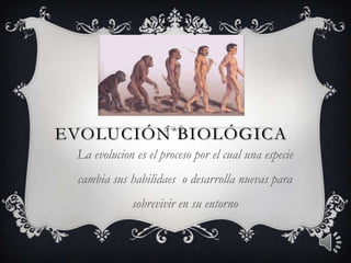 Evolución biológica La evolucion es el proceso por el cual una especie cambia sus habilidaes  o desarrolla nuevas para sobrevivir en su entorno 
