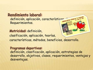 Recreación: definición, clases, métodos, aplicaciones, estrategias, características.Bienestar laboral: definición, clasificación, alcances, estrategias de desarrollo, cobertura, requerimientos.Reacción Mental: definición, características, desarrollo, técnicas, métodos, teorías, Características.