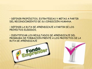 • Definir propósitos, estrategias y metas a partir del reconocimiento de su condiciónhumana.• Definir la ruta de aprendizaje a partir de los proyectos elegidos.• Identificar los resultados de aprendizaje del programa de formación frente a losProyectos de la ruta de aprendizaje