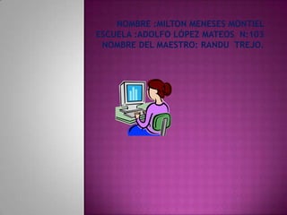 Nombre :Milton Meneses Montiel escuela :Adolfo López Mateos  n:103nombre del maestro: Randu  Trejo. 