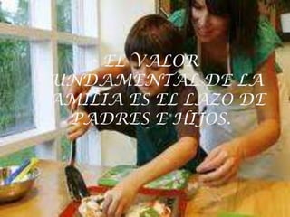 EL VALOR FUNDAMENTAL DE LA FAMILIA ES EL LAZO DE PADRES E HIJOS.