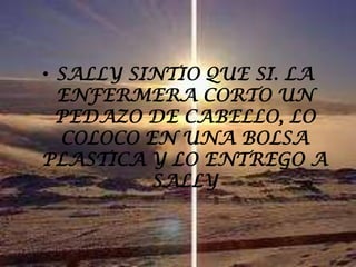 SALLY SINTIO QUE SI. LA ENFERMERA CORTO UN PEDAZO DE CABELLO, LO COLOCO EN UNA BOLSA PLASTICA Y LO ENTREGO A SALLY