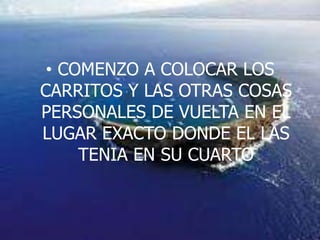 COMENZO A COLOCAR LOS CARRITOS Y LAS OTRAS COSAS PERSONALES DE VUELTA EN EL LUGAR EXACTO DONDE EL LAS TENIA EN SU CUARTO