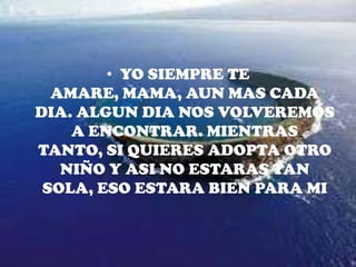 YO SIEMPRE TE AMARE, MAMA, AUN MAS CADA DIA. ALGUN DIA NOS VOLVEREMOS A ENCONTRAR. MIENTRAS TANTO, SI QUIERES ADOPTA OTRO NIÑO Y ASI NO ESTARAS TAN SOLA, ESO ESTARA BIEN PARA MI
