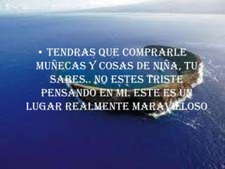 TENDRAS QUE COMPRARLE MUÑECAS Y COSAS DE NIÑA, TU SABES.. NO ESTES TRISTE PENSANDO EN MI. ESTE ES UN LUGAR REALMENTE MARAVILLOSO
