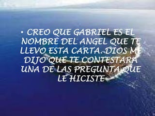 CREO QUE GABRIEL ES EL NOMBRE DEL ANGEL QUE TE LLEVO ESTA CARTA. DIOS ME DIJO QUE TE CONTESTARA UNA DE LAS PREGUNTA QUE LE HICISTE