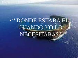 “ DONDE ESTABA EL CUANDO YO LO NECESITABA?”