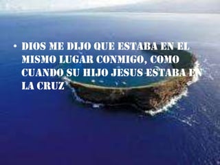 DIOS ME DIJO QUE ESTABA EN EL MISMO LUGAR CONMIGO, COMO CUANDO SU HIJO JESUS ESTABA EN LA CRUZ