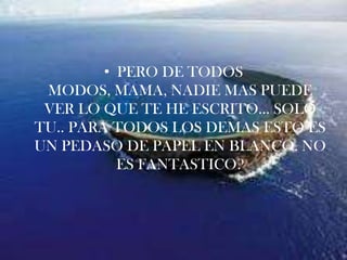 PERO DE TODOS MODOS, MAMA, NADIE MAS PUEDE VER LO QUE TE HE ESCRITO… SOLO TU.. PARA TODOS LOS DEMAS ESTO ES UN PEDASO DE PAPEL EN BLANCO. NO ES FANTASTICO?