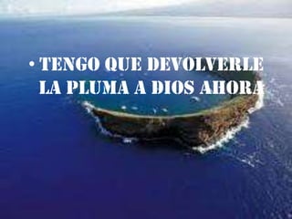 TENGO QUE DEVOLVERLE LA PLUMA A DIOS AHORA