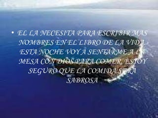 EL LA NECESITA PARA ESCRIBIR MAS NOMBRES EN EL LIBRO DE LA VIDA. ESTA NOCHE VOY A SENTARME A LA MESA CON DIOS PARA COMER. ESTOY SEGURO QUE LA COMIDA SERA SABROSA