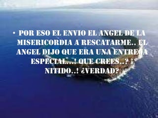 POR ESO EL ENVIO EL ANGEL DE LA MISERICORDIA A RESCATARME.. EL ANGEL DIJO QUE ERA UNA ENTREGA ESPECIAL…! QUE CREES..? ¡ NITIDO..! ¿VERDAD?