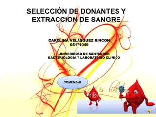 SELECCIÓN DE DONANTES Y
 EXTRACCION DE SANGRE

     CAROLINA VELASQUEZ RINCON
              05171049

         UNIVERSIDAD DE SANTANDER
    BACTERIOLOGIA Y LABORATORIO CLINICO




           COMENZAR
 
