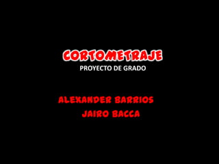 CORTOMETRAJEPROYECTO DE GRADO Alexander Barrios – Jairo Bacca 