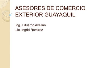 ASESORES DE COMERCIO EXTERIOR GUAYAQUIL  Ing. Eduardo Avellan Lic. Ingrid Ramirez 