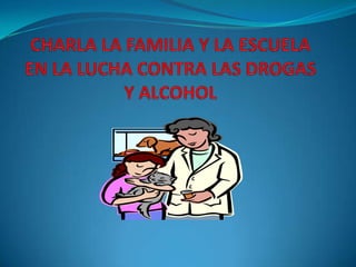 CHARLA LA FAMILIA Y LA ESCUELA EN LA LUCHA CONTRA LAS DROGAS Y ALCOHOL 
