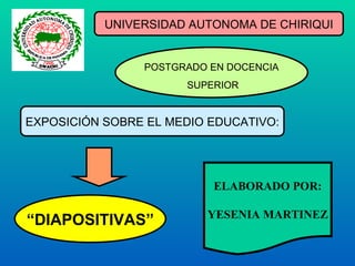 UNIVERSIDAD AUTONOMA DE CHIRIQUI POSTGRADO EN DOCENCIA SUPERIOR EXPOSICIÓN SOBRE EL MEDIO EDUCATIVO: “ DIAPOSITIVAS” ELABORADO POR: YESENIA MARTINEZ 