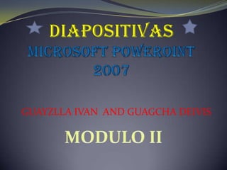 DIAPOSITIVASMICROSOFT POWEROINT 2007 GUAYZLLA IVAN  AND GUAGCHA DEIVIS MODULO II 