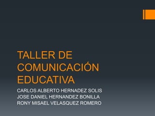 TALLER DE COMUNICACIÓN EDUCATIVA CARLOS ALBERTO HERNADEZ SOLIS JOSE DANIEL HERNANDEZ BONILLA RONY MISAEL VELASQUEZ ROMERO 