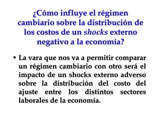 ¿Cómo influye el régimen cambiario sobre la distribución de los costos de un shocks externo negativo a la economía?La vara que nos va a permitir comparar un régimen cambiario con otro será el impacto de un shocks externo adverso sobre la distribución del costo del ajuste entre los distintos sectores laborales de la economía.