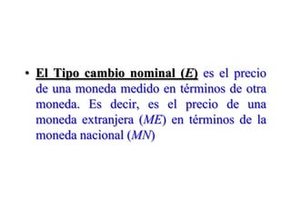 El Tipo cambio nominal (E)es el precio de una moneda medido en términos de otra moneda. Es decir, es el precio de una moneda extranjera (ME) en términos de la moneda nacional (MN)