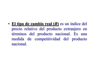 El tipo de cambio real (R)es un índice del precio relativo del producto extranjero en términos del producto nacional. Es una medida de competitividad del producto nacional.