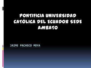 PONTIFICIA UNIVERSIDAD CATÓLICA DEL ECUADOR SEDE AMBATO JAIME PACHECO MOYA 