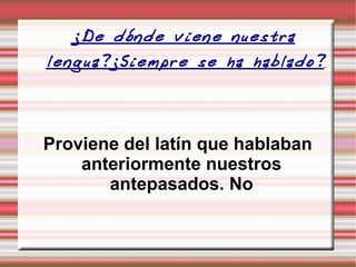 ¿De dónde viene nuestra lengua?¿Siempre se ha hablado?   Proviene del latín que hablaban anteriormente nuestros antepasados. No 