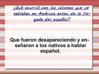 ¿Qué ocurrió con los idiomas que se hablaban en América antes de la llegada del español? Que fueron desapareciendo y enseñaron a los nativos a hablar español. 
