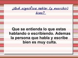 ¿Qué significa hablar (y escribir) bien?  Que se entienda lo que estas hablando o escribiendo. Ademas la persona que habla y escribe  bien es muy culta. 