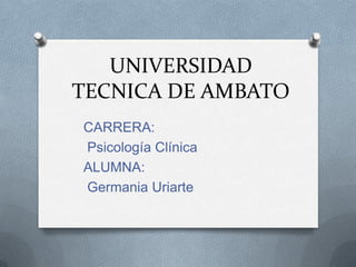 UNIVERSIDAD TECNICA DE AMBATO CARRERA:  Psicología Clínica ALUMNA:  Germania Uriarte 