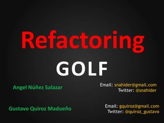 Refactoring
                 GOLF    Email: snahider@gmail.com
 Angel Núñez Salazar              Twitter: @snahider


                           Email: gquiroz@gmail.com
Gustavo Quiroz Madueño      Twitter: @quiroz_gustavo
 