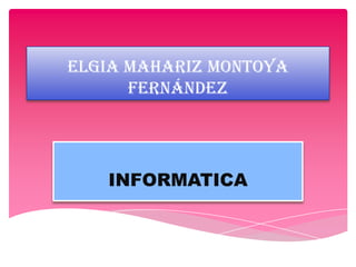 Elgia mahariz Montoya
      Fernández




   INFORMATICA
 