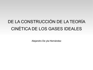 DE LA CONSTRUCCIÓN DE LA TEORÍA CINÉTICA DE LOS GASES IDEALES Alejandro De yta Hernández 