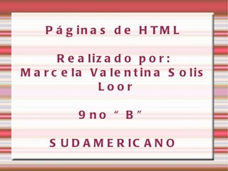 Páginas de HTML Realizado por: Marcela Valentina Solis Loor 9no “B” SUDAMERICANO 