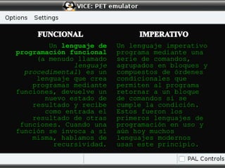 Un lenguaje de   Un lenguaje imperativo
programación funcional   programa mediante una
     (a menudo llamado   serie de comandos,
              lenguaje   agrupados en bloques y
  procedimental) es un   compuestos de órdenes
     lenguaje que crea   condicionales que
    programas mediante   permiten al programa
funciones, devuelve un   retornar a un bloque
       nuevo estado de   de comandos si se
    resultado y recibe   cumple la condición.
       como entrada el   Estos fueron los
    resultado de otras   primeros lenguajes de
 funciones. Cuando una   programación en uso y
función se invoca a sí   aún hoy muchos
    misma, hablamos de   lenguajes modernos
         recursividad.   usan este principio.
 