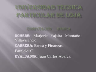 NOMBRE: Marjorie Yajaira Montaño
Villavicencio.
Carrera: Banca y Finanzas.
Paralelo: C
Evaluador: Juan Carlos Abarca.
 